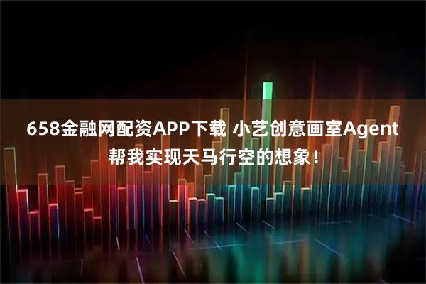 658金融网配资APP下载 小艺创意画室Agent帮我实现天马行空的想象！