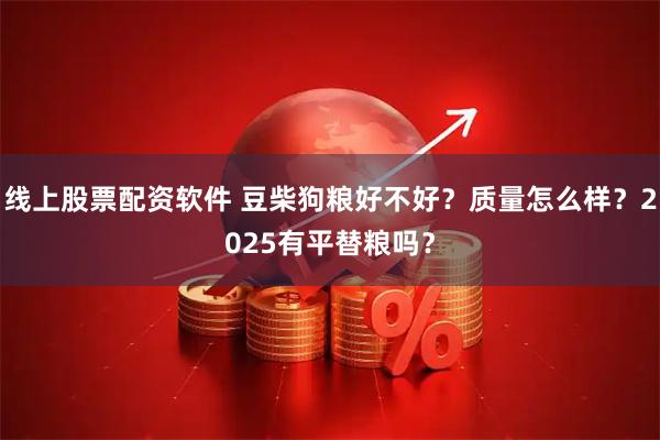 线上股票配资软件 豆柴狗粮好不好？质量怎么样？2025有平替粮吗？