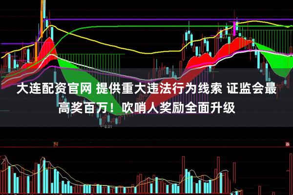 大连配资官网 提供重大违法行为线索 证监会最高奖百万！吹哨人奖励全面升级