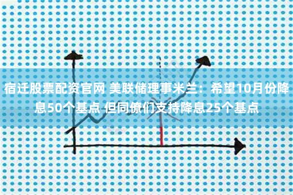 宿迁股票配资官网 美联储理事米兰：希望10月份降息50个基点 但同僚们支持降息25个基点