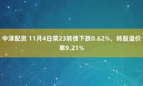 中泽配资 11月4日荣23转债下跌0.62%，转股溢价率9.21%