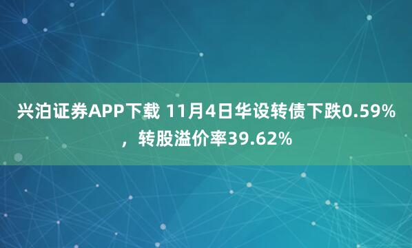 兴泊证券APP下载 11月4日华设转债下跌0.59%，转股溢价率39.62%