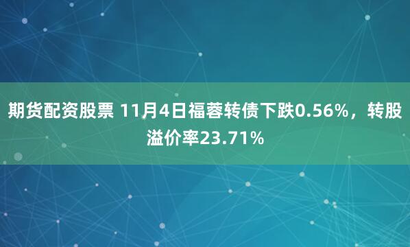 期货配资股票 11月4日福蓉转债下跌0.56%，转股溢价率23.71%