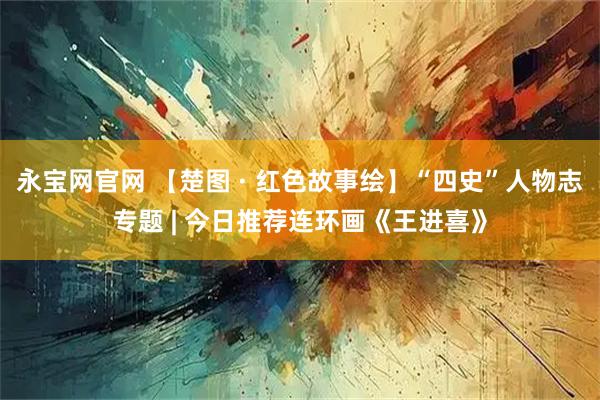 永宝网官网 【楚图 · 红色故事绘】“四史”人物志专题 | 今日推荐连环画《王进喜》