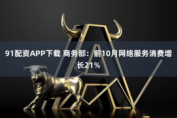 91配资APP下载 商务部：前10月网络服务消费增长21%