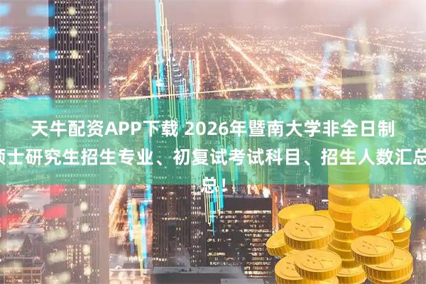 天牛配资APP下载 2026年暨南大学非全日制硕士研究生招生专业、初复试考试科目、招生人数汇总！