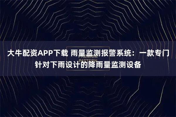 大牛配资APP下载 雨量监测报警系统：一款专门针对下雨设计的降雨量监测设备