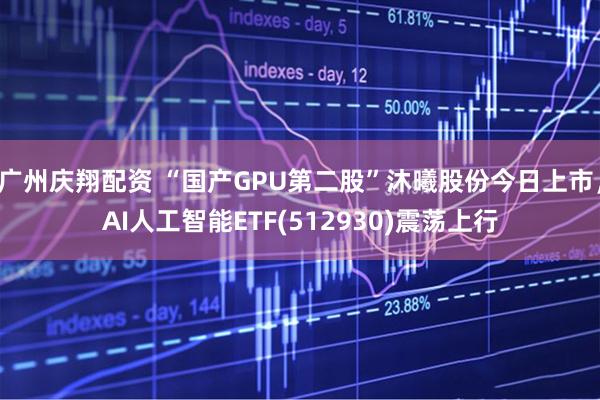 广州庆翔配资 “国产GPU第二股”沐曦股份今日上市，AI人工智能ETF(512930)震荡上行