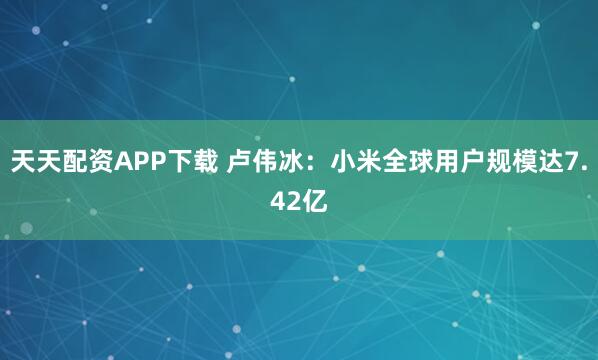 天天配资APP下载 卢伟冰：小米全球用户规模达7.42亿