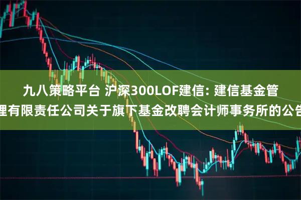 九八策略平台 沪深300LOF建信: 建信基金管理有限责任公司关于旗下基金改聘会计师事务所的公告
